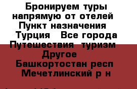 Бронируем туры напрямую от отелей › Пункт назначения ­ Турция - Все города Путешествия, туризм » Другое   . Башкортостан респ.,Мечетлинский р-н